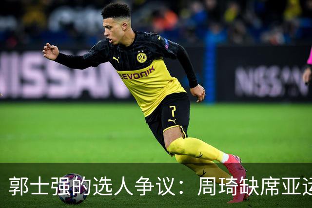郭士强的选人争议：周琦缺席亚运会引发公平性讨论